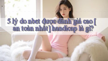 5 lý do nbet được đánh giá cao [an toàn nhất] handicap là gì