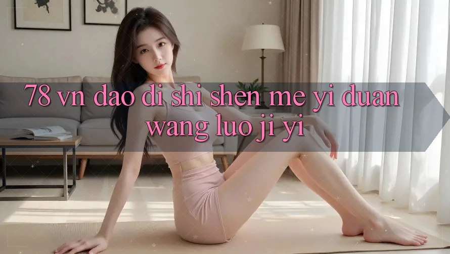 “78 vn”到底是什么？一段网络记忆