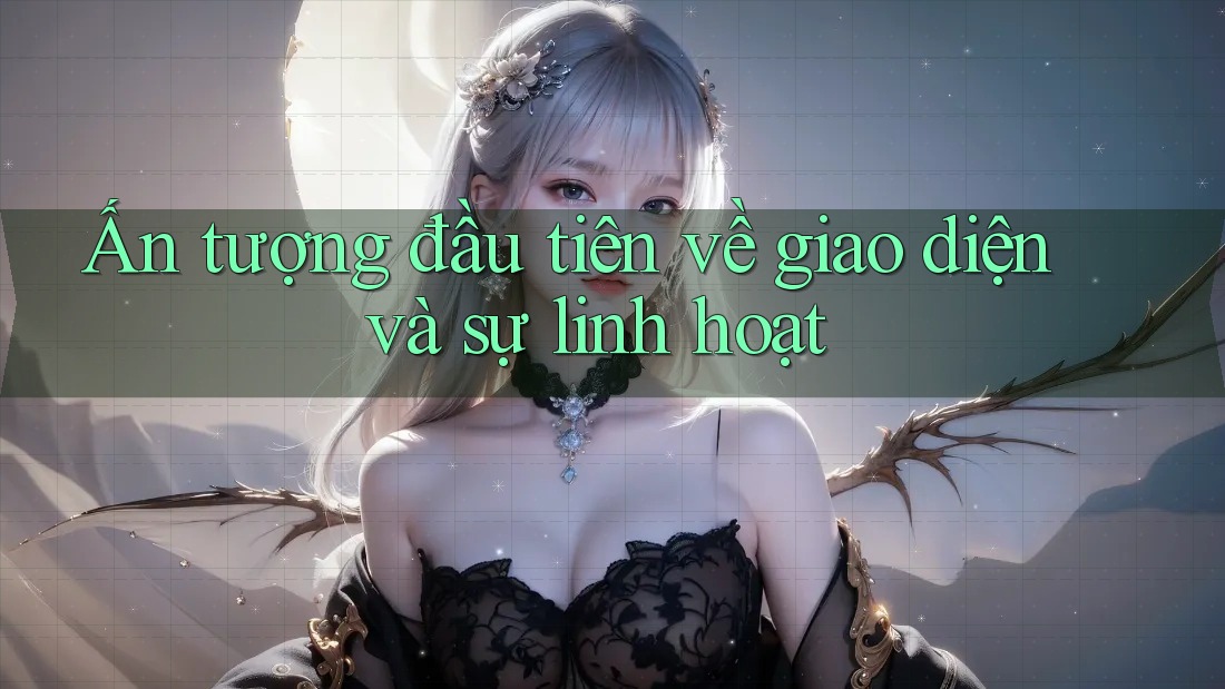 Ấn tượng đầu tiên về giao diện và sự linh hoạt