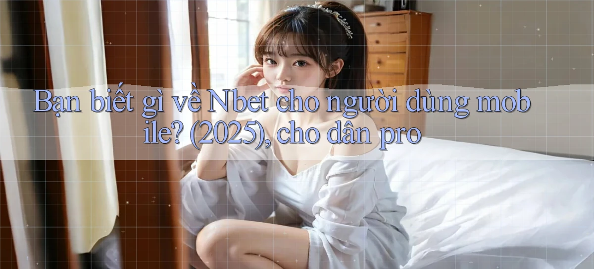 Bạn biết gì về Nbet cho người dùng mobile (2025), cho dân pro