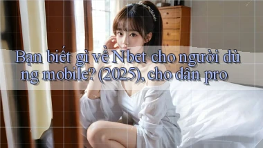 Bạn biết gì về Nbet cho người dùng mobile (2025), cho dân pro