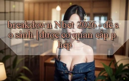 breakdown Nbet 2026   để so sánh được cơ quan cấp phép