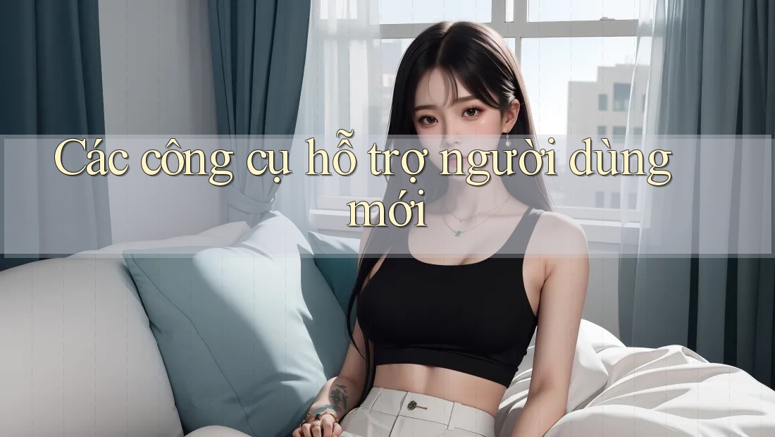Các công cụ hỗ trợ người dùng mới