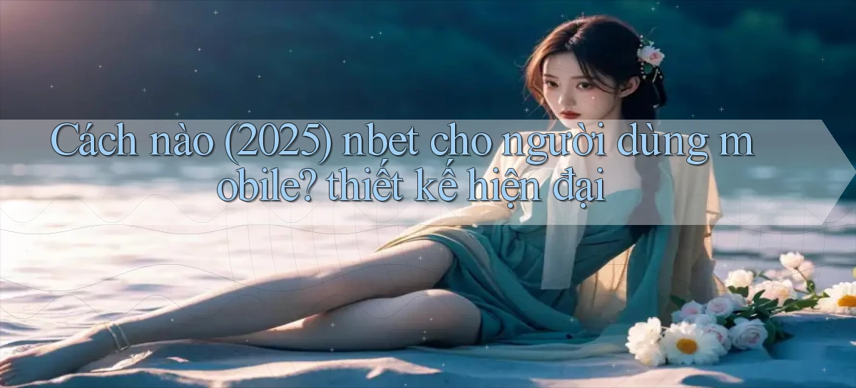 Cách nào (2025) nbet cho người dùng mobile thiết kế hiện đại