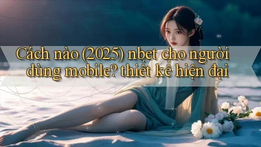 Cách nào (2025) nbet cho người dùng mobile thiết kế hiện đại