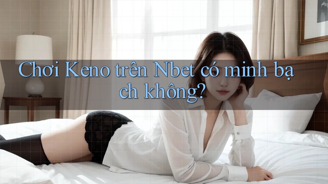 Chơi Keno trên Nbet có minh bạch không?