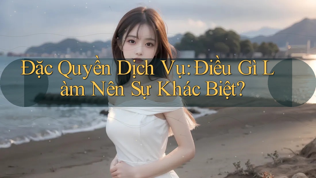 Đặc Quyền Dịch Vụ: Điều Gì Làm Nên Sự Khác Biệt?