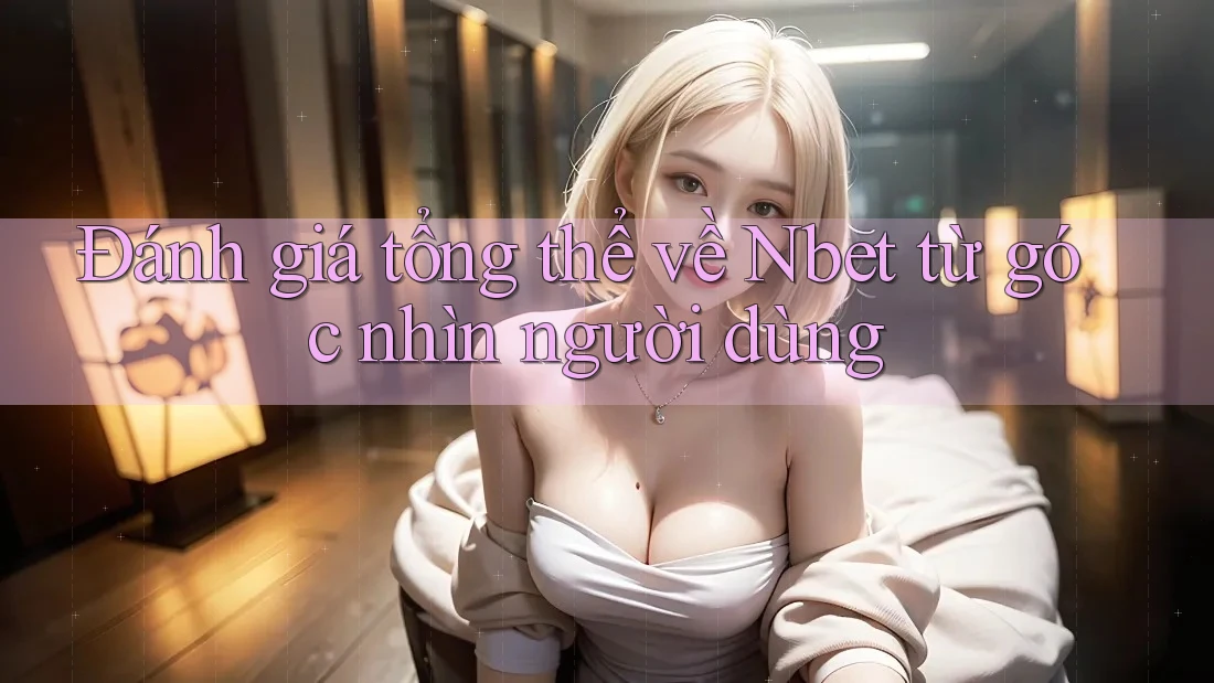 Đánh giá tổng thể về Nbet từ góc nhìn người dùng