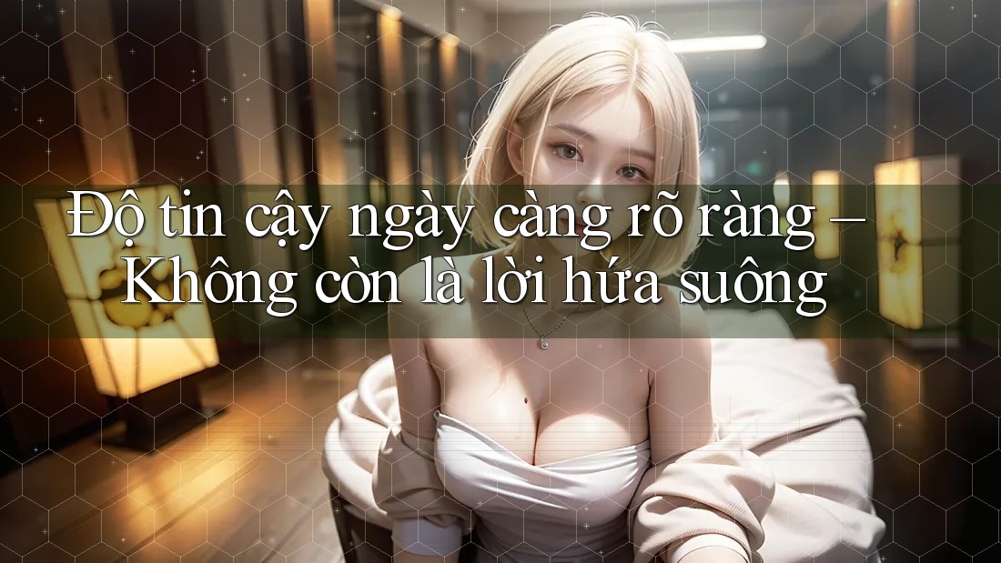 Độ tin cậy ngày càng rõ ràng – Không còn là lời hứa suông