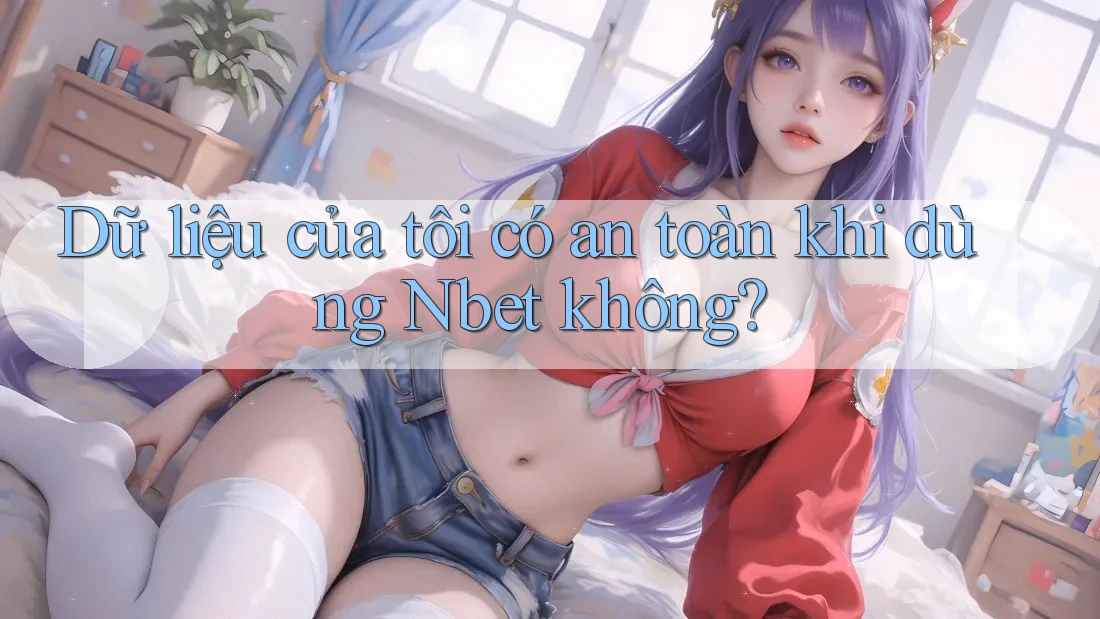 Dữ liệu của tôi có an toàn khi dùng Nbet không?