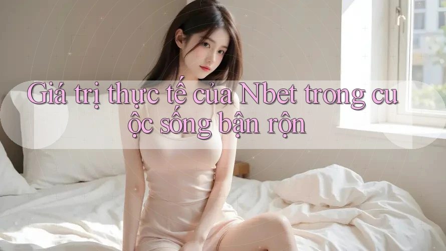 Giá trị thực tế của Nbet trong cuộc sống bận rộn