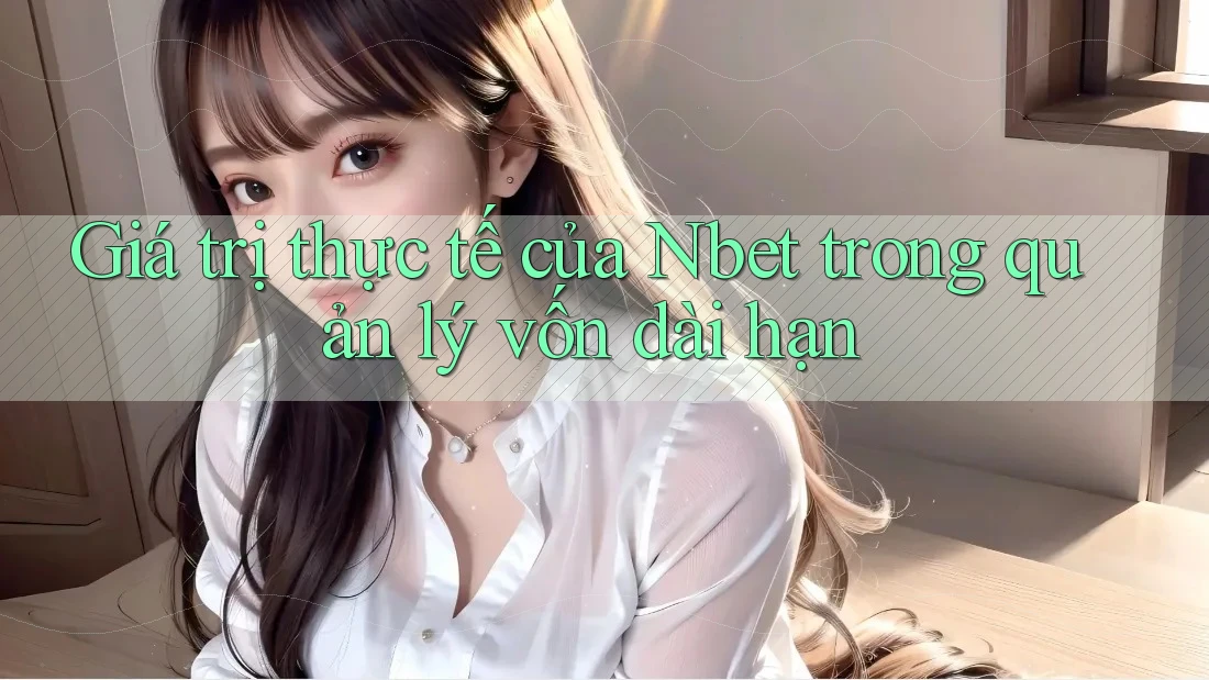 Giá trị thực tế của Nbet trong quản lý vốn dài hạn