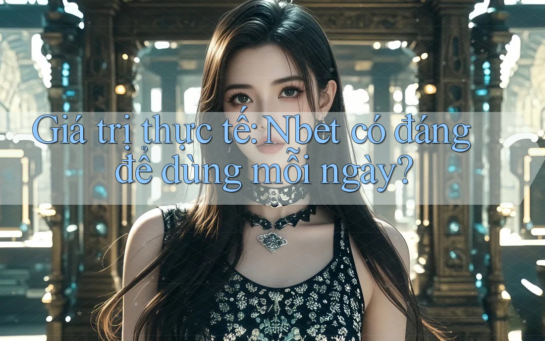Giá trị thực tế: Nbet có đáng để dùng mỗi ngày?