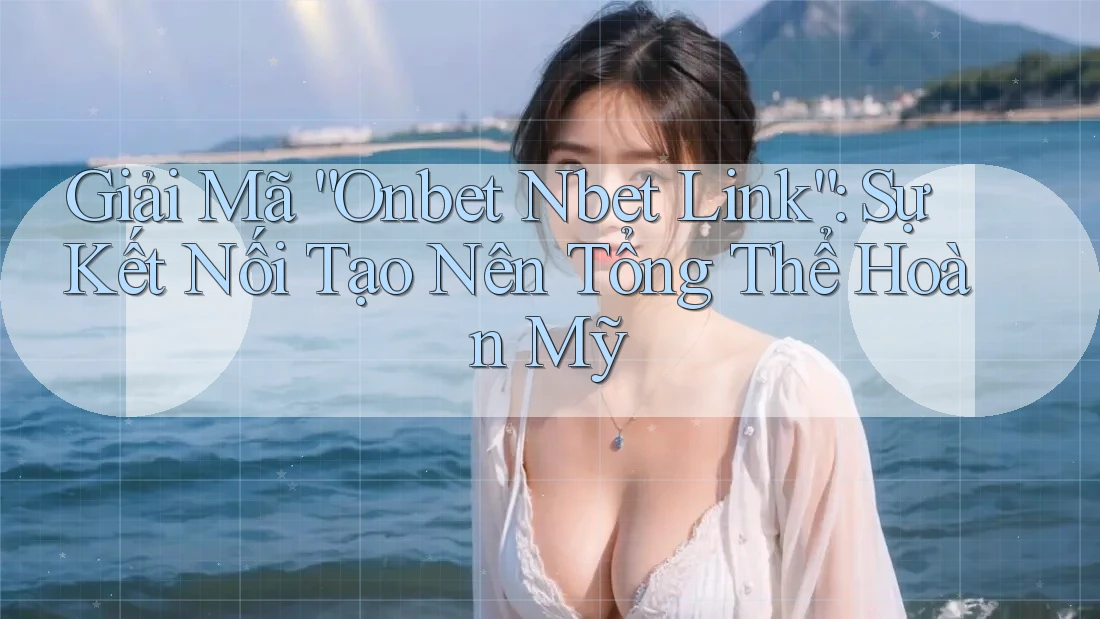 Giải Mã “Onbet Nbet Link”: Sự Kết Nối Tạo Nên Tổng Thể Hoàn Mỹ