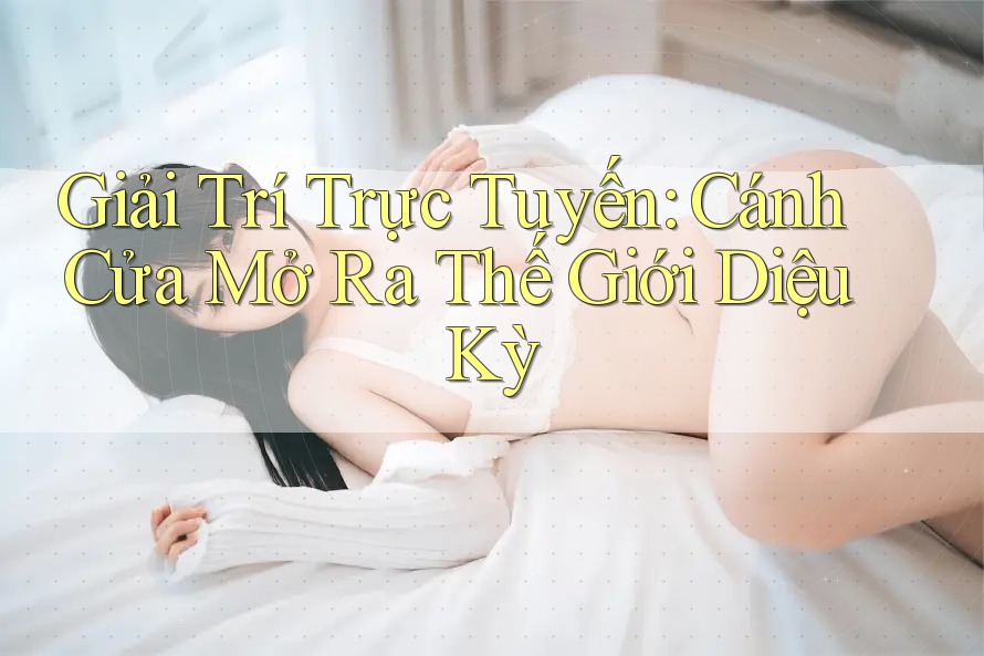 Giải Trí Trực Tuyến: Cánh Cửa Mở Ra Thế Giới Diệu Kỳ