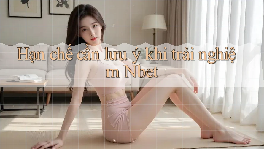 Hạn chế cần lưu ý khi trải nghiệm Nbet