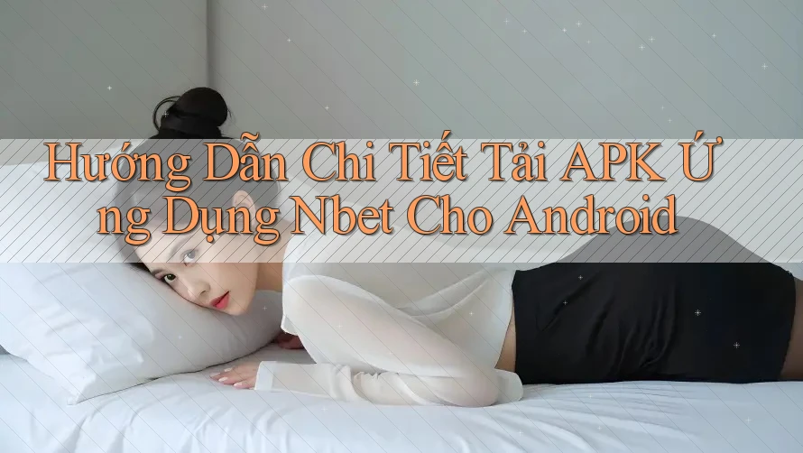 Hướng Dẫn Chi Tiết Tải APK Ứng Dụng Nbet Cho Android