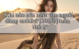 Khi nào nên nbet cho người dùng mobile (2025) tuần thứ 2