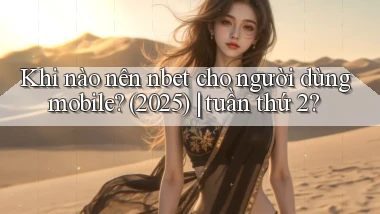 Khi nào nên nbet cho người dùng mobile (2025) tuần thứ 2