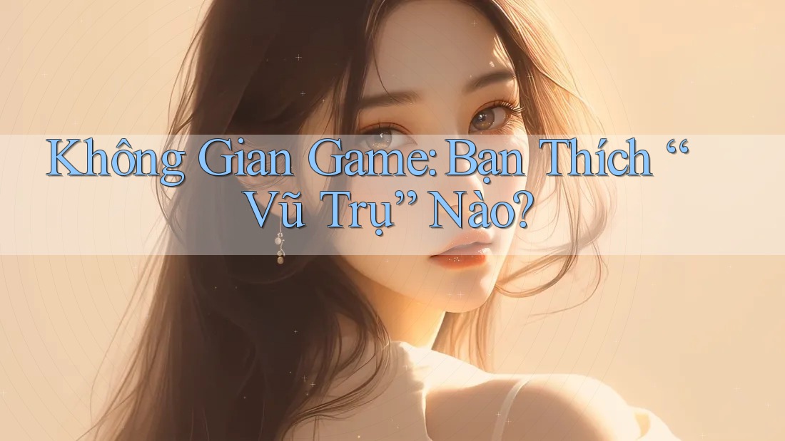 Không Gian Game: Bạn Thích “Vũ Trụ” Nào?