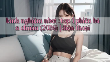 kinh nghiệm nbet top 1 phiên bản chuẩn (2026) điện thoại