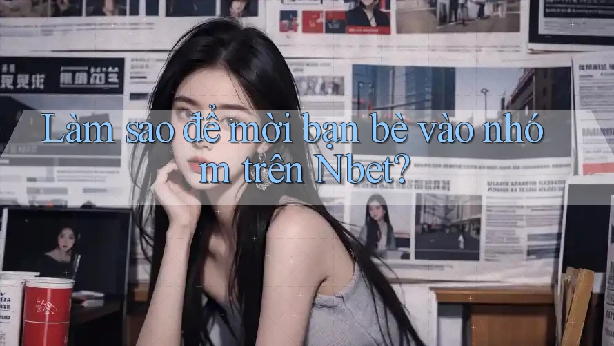 Làm sao để mời bạn bè vào nhóm trên Nbet?