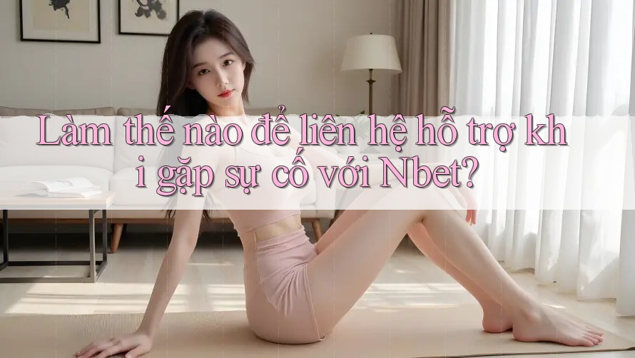 Làm thế nào để liên hệ hỗ trợ khi gặp sự cố với Nbet?