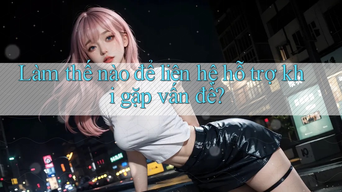 Làm thế nào để liên hệ hỗ trợ khi gặp vấn đề?
