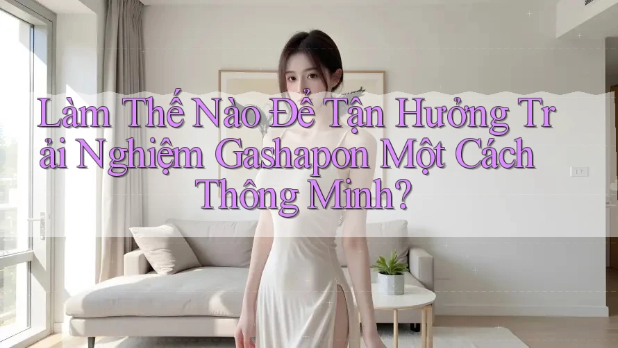 Làm Thế Nào Để Tận Hưởng Trải Nghiệm Gashapon Một Cách Thông Minh? Làm Thế Nào Để Tận Hưởng Trải Nghiệm Gashapon Một Cách Thông Minh?