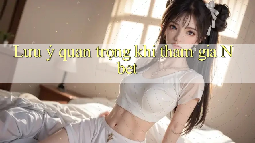 Lưu ý quan trọng khi tham gia Nbet