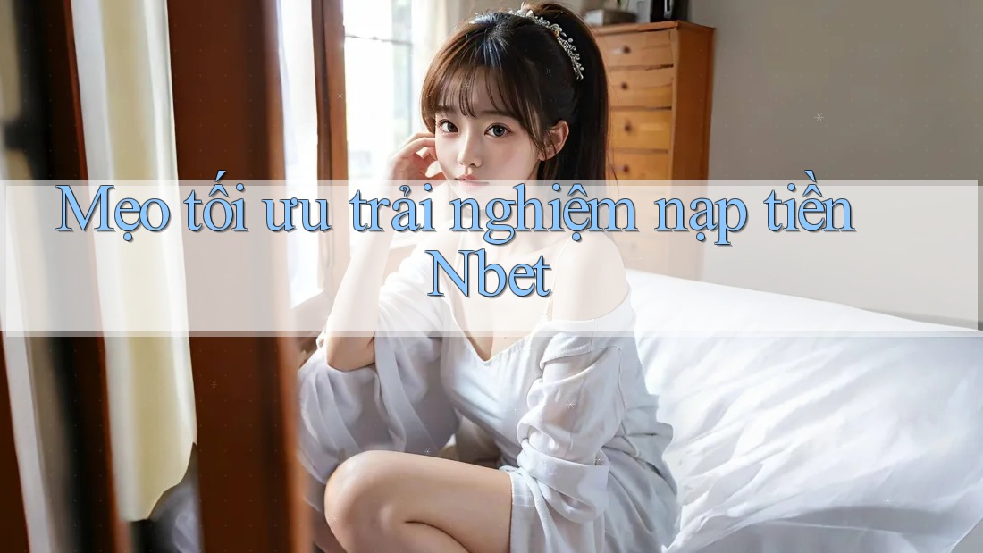 Mẹo tối ưu trải nghiệm nạp tiền Nbet