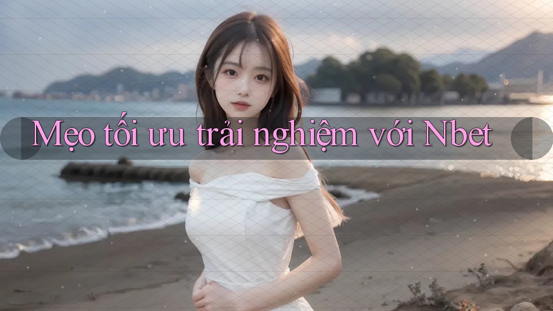Mẹo tối ưu trải nghiệm với Nbet