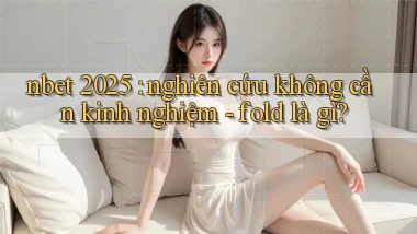 nbet 2025 nghiên cứu không cần kinh nghiệm   fold là gì