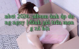 nbet 2026 album ảnh áp dụng ngay đánh giá trên mạng xã hội