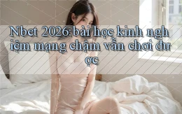 Nbet 2026 bài học kinh nghiệm mạng chậm vẫn chơi được