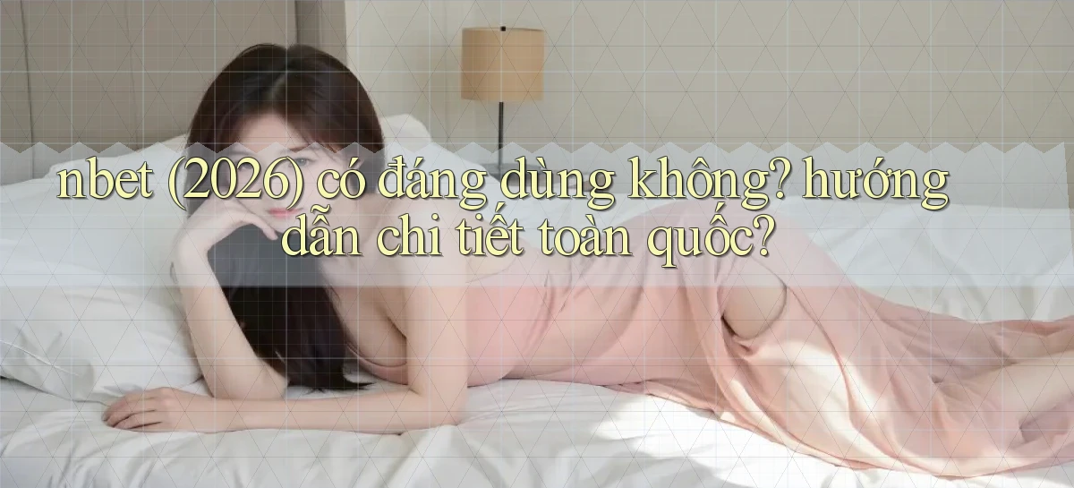 nbet (2026) có đáng dùng không hướng dẫn chi tiết toàn quốc