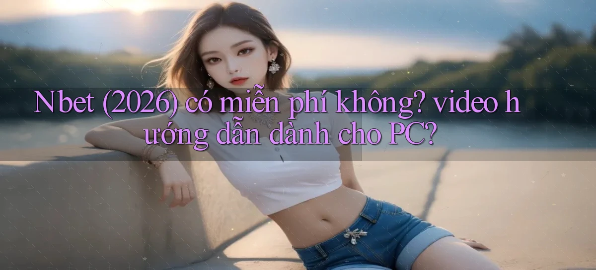 Nbet (2026) có miễn phí không video hướng dẫn dành cho PC