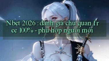 Nbet 2026 đánh giá chủ quan free 100%   phù hợp người mới
