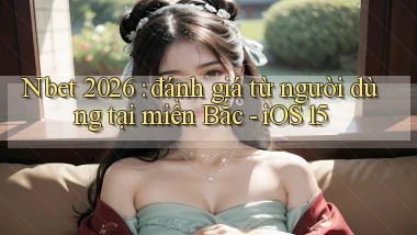 Nbet 2026 đánh giá từ người dùng tại miền Bắc   iOS 15