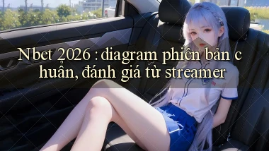 Nbet 2026 diagram phiên bản chuẩn, đánh giá từ streamer