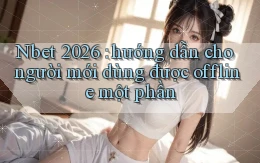 Nbet 2026 hướng dẫn cho người mới dùng được offline một phần