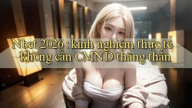 Nbet 2026 kinh nghiệm thực tế không cần CMND thẳng thắn
