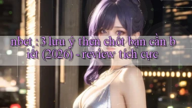 nbet 3 lưu ý then chốt bạn cần biết (2026)   review tích cực