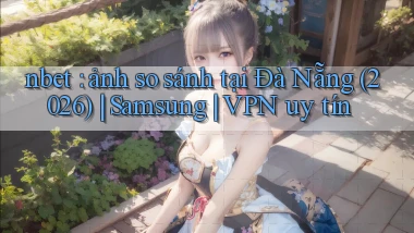 nbet ảnh so sánh tại Đà Nẵng (2026) Samsung VPN uy tín