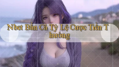 nbet  bắn cá tỷ lệ cược tiền thưởng