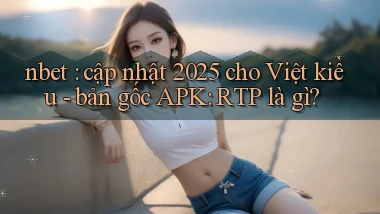 nbet cập nhật 2025 cho Việt kiều   bản gốc APK RTP là gì