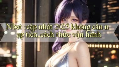 Nbet cập nhật 2025 không cần nạp tiền, cách thức vận hành