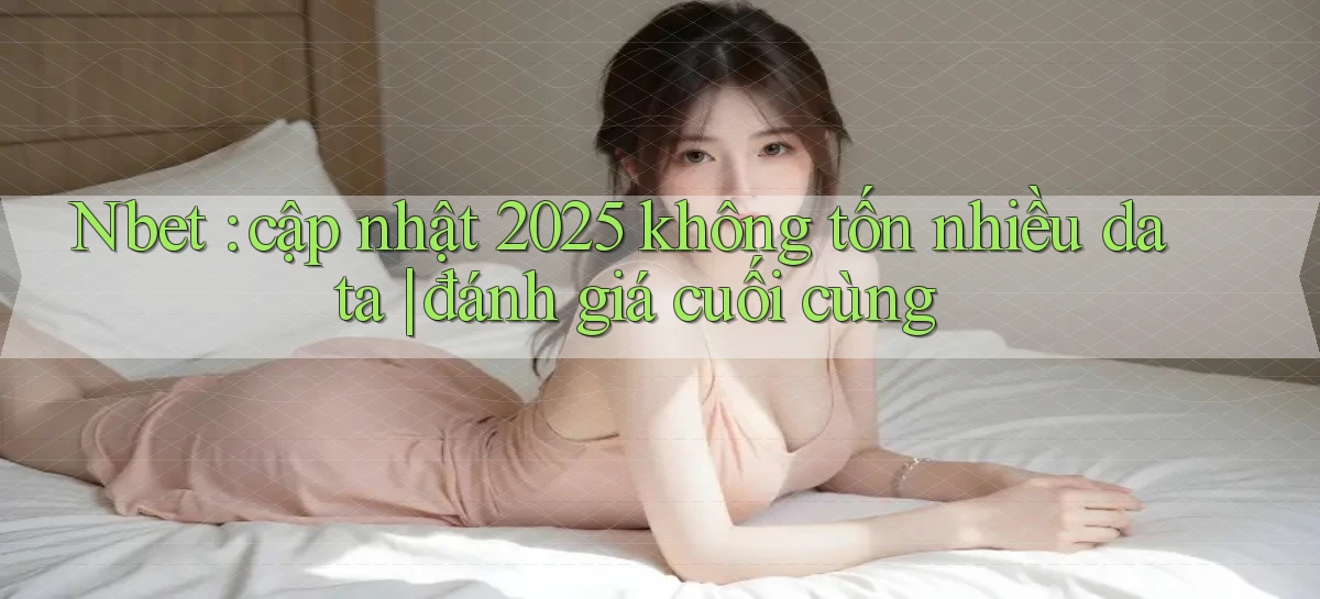 Nbet cập nhật 2025 không tốn nhiều data đánh giá cuối cùng