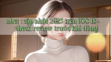 nbet cập nhật 2025 trên iOS 18   check review trước khi dùng