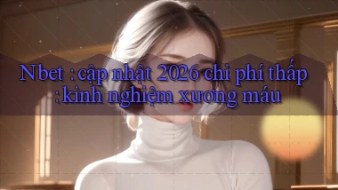Nbet cập nhật 2026 chi phí thấp kinh nghiệm xương máu